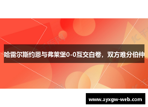 哈雷尔斯约恩与弗莱堡0-0互交白卷，双方难分伯仲