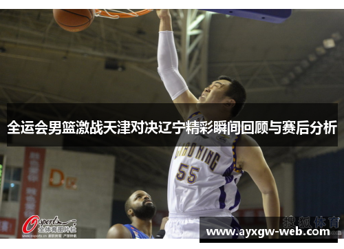 全运会男篮激战天津对决辽宁精彩瞬间回顾与赛后分析