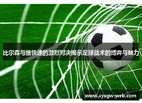 比尔森与维快速的激烈对决揭示足球战术的博弈与魅力