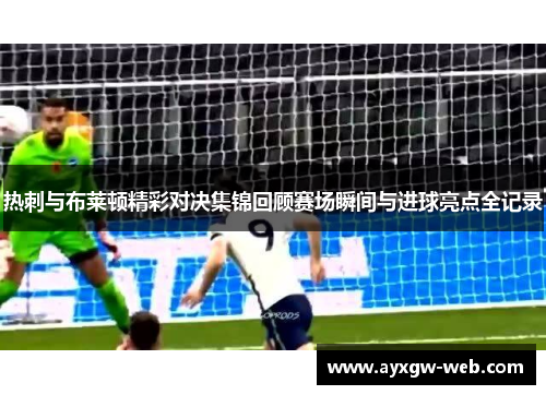 热刺与布莱顿精彩对决集锦回顾赛场瞬间与进球亮点全记录