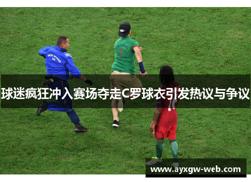 球迷疯狂冲入赛场夺走C罗球衣引发热议与争议