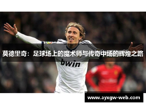 莫德里奇：足球场上的魔术师与传奇中场的辉煌之路