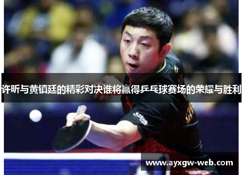 许昕与黄镇廷的精彩对决谁将赢得乒乓球赛场的荣耀与胜利