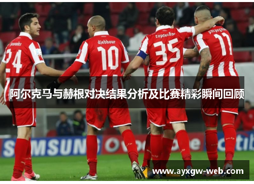 阿尔克马与赫根对决结果分析及比赛精彩瞬间回顾